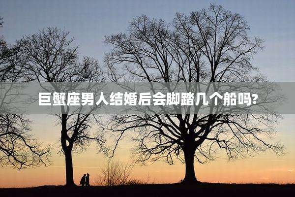 巨蟹座男人结婚后会脚踏几个船吗?