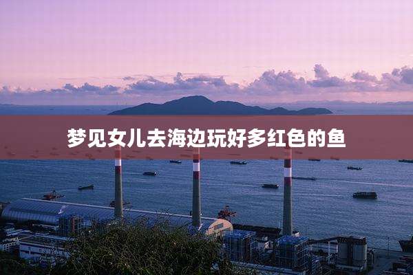 梦见女儿去海边玩好多红色的鱼