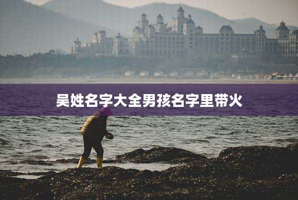 吴姓名字大全男孩名字里带火