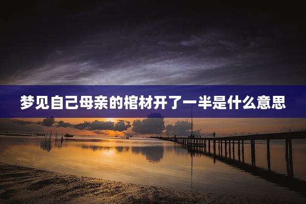 梦见自己母亲的棺材开了一半是什么意思