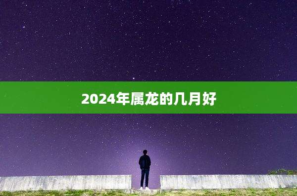 2024年属龙的几月好