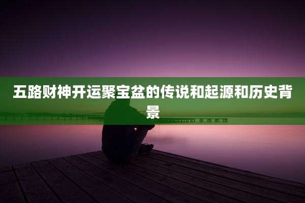 五路财神开运聚宝盆的传说和起源和历史背景