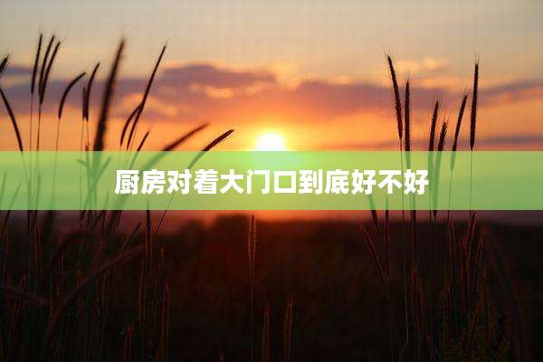 厨房对着大门口到底好不好