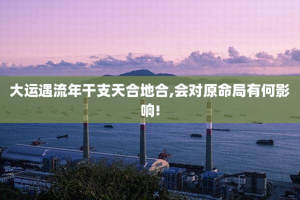 大运遇流年干支天合地合,会对原命局有何影响!