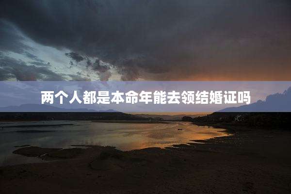 两个人都是本命年能去领结婚证吗