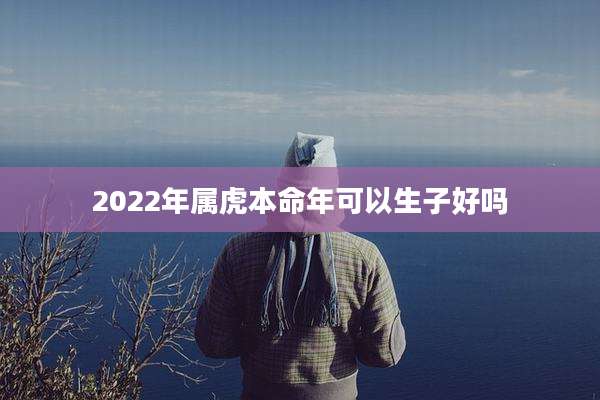 2022年属虎本命年可以生子好吗