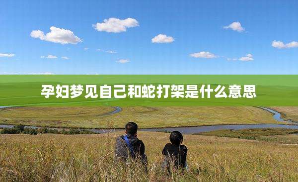 孕妇梦见自己和蛇打架是什么意思