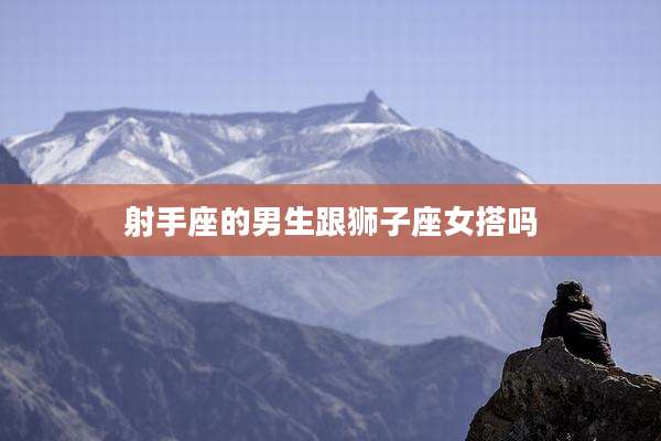射手座的男生跟狮子座女搭吗