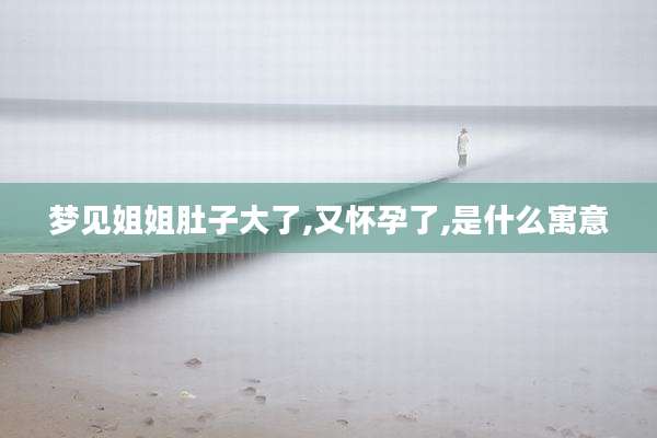 梦见姐姐肚子大了,又怀孕了,是什么寓意
