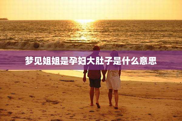 梦见姐姐是孕妇大肚子是什么意思