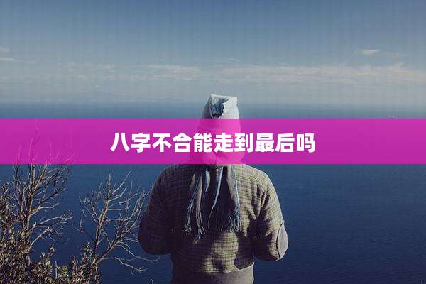 八字不合能走到最后吗