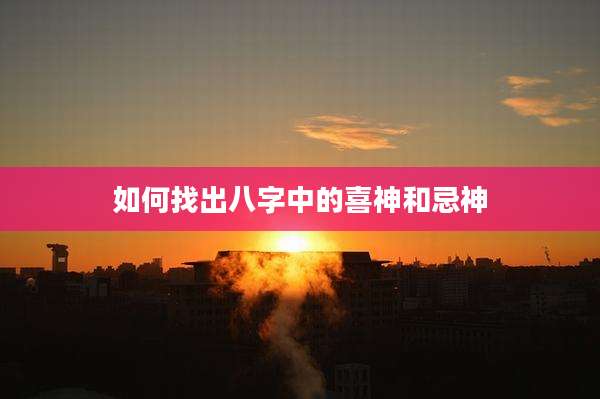 如何找出八字中的喜神和忌神
