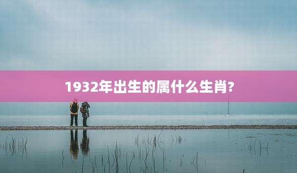 1932年出生的属什么生肖?