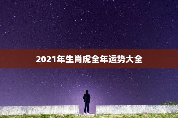 2021年生肖虎全年运势大全