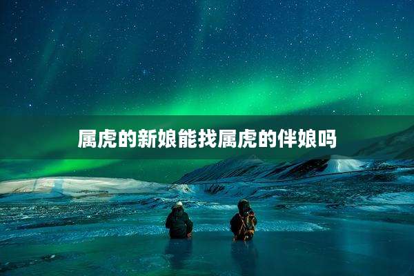 属虎的新娘能找属虎的伴娘吗