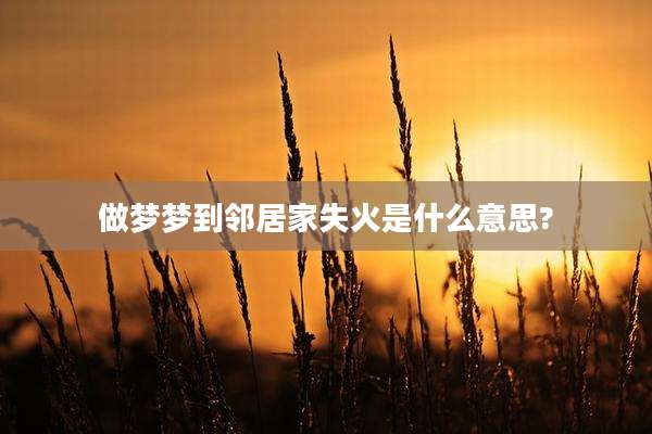 做梦梦到邻居家失火是什么意思?