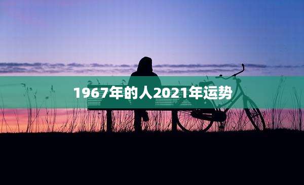 1967年的人2021年运势