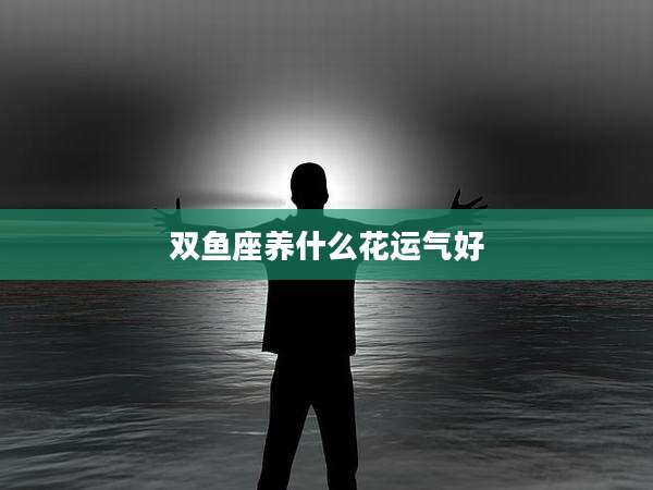 双鱼座养什么花运气好