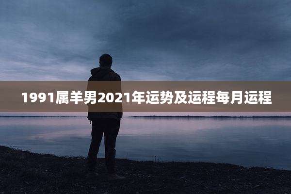 1991属羊男2021年运势及运程每月运程