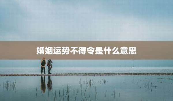 婚姻运势不得令是什么意思