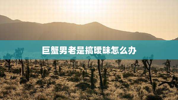 巨蟹男老是搞暧昧怎么办