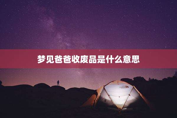 梦见爸爸收废品是什么意思