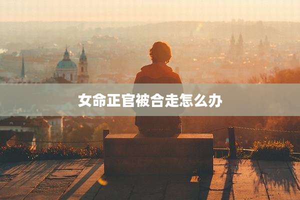 女命正官被合走怎么办