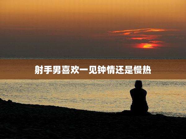射手男喜欢一见钟情还是慢热