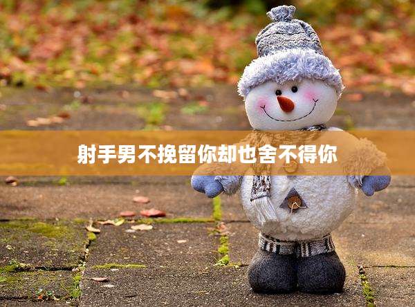 射手男不挽留你却也舍不得你