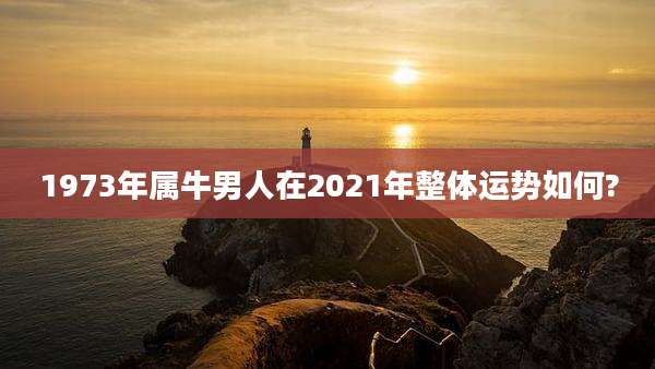 1973年属牛男人在2021年整体运势如何?