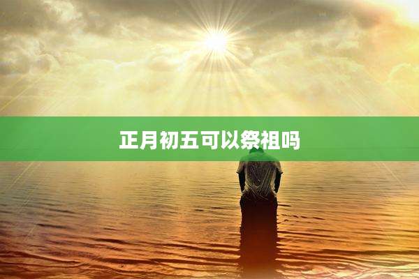正月初五可以祭祖吗