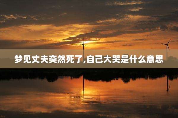 梦见丈夫突然死了,自己大哭是什么意思