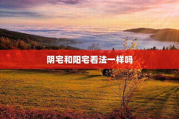 阴宅和阳宅看法一样吗