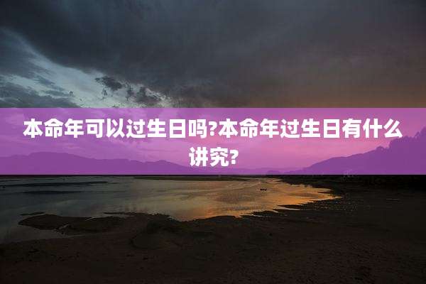 本命年可以过生日吗?本命年过生日有什么讲究?