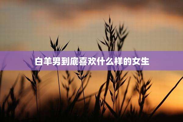 白羊男到底喜欢什么样的女生