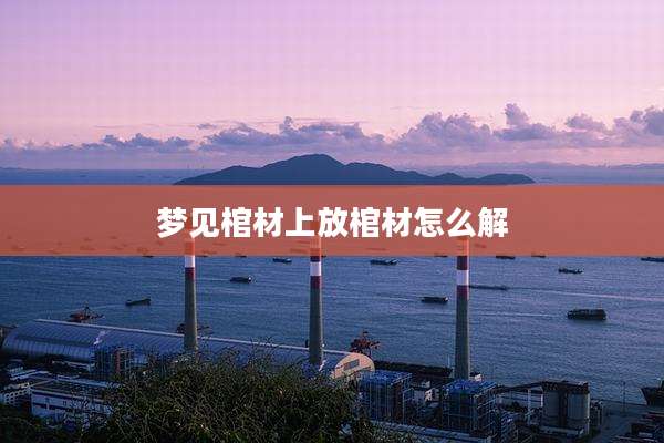 梦见棺材上放棺材怎么解