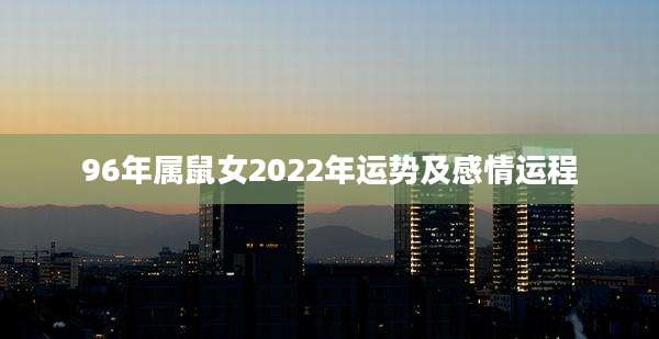 96年属鼠女2022年运势及感情运程