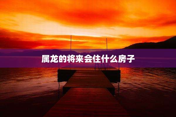 属龙的将来会住什么房子