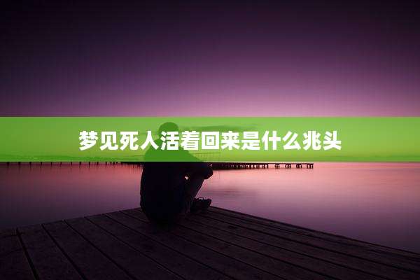 梦见死人活着回来是什么兆头