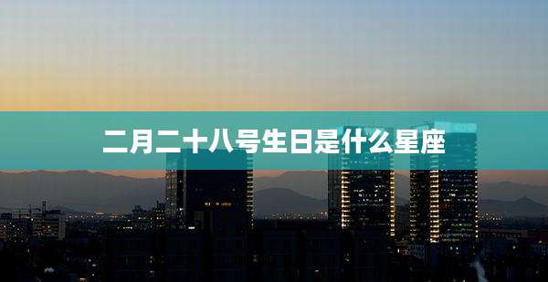 二月二十八号生日是什么星座