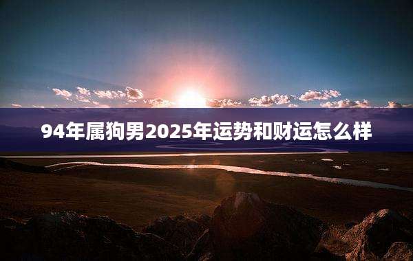 94年属狗男2025年运势和财运怎么样