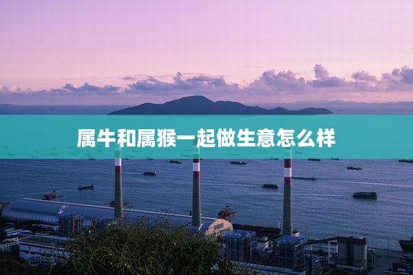 属牛和属猴一起做生意怎么样