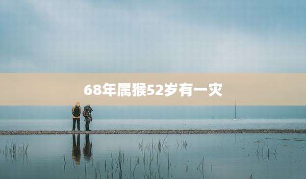 68年属猴52岁有一灾