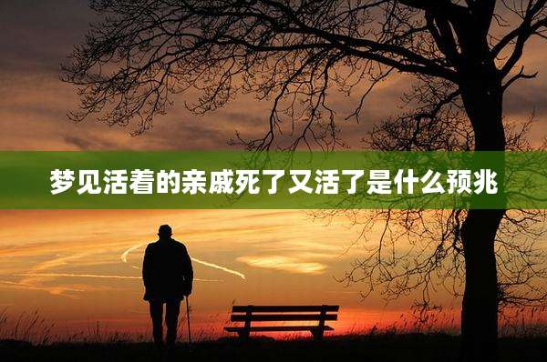 梦见活着的亲戚死了又活了是什么预兆