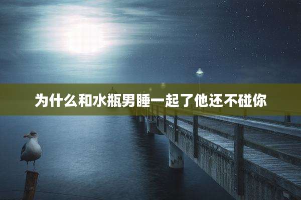 为什么和水瓶男睡一起了他还不碰你