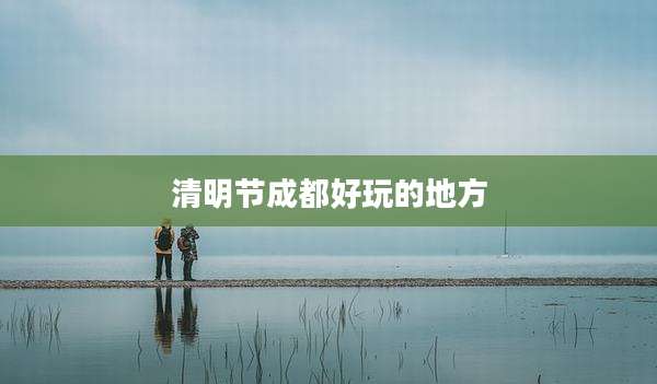 清明节成都好玩的地方