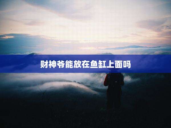 财神爷能放在鱼缸上面吗