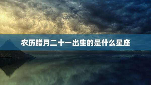 农历腊月二十一出生的是什么星座