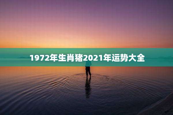 1972年生肖猪2021年运势大全