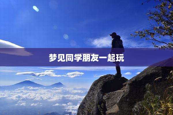 梦见同学朋友一起玩